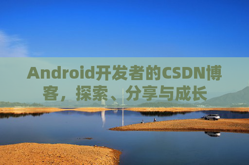 Android开发者的CSDN博客，探索、分享与成长
